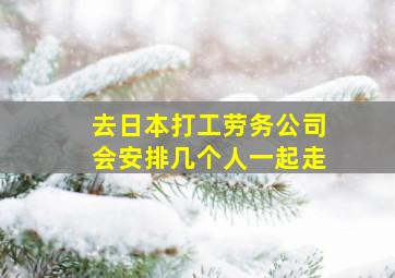 去日本打工劳务公司会安排几个人一起走