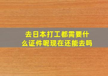 去日本打工都需要什么证件呢现在还能去吗