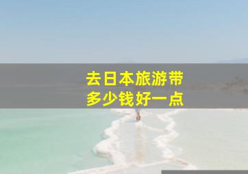 去日本旅游带多少钱好一点