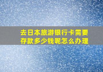 去日本旅游银行卡需要存款多少钱呢怎么办理