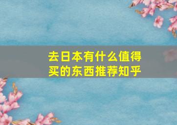 去日本有什么值得买的东西推荐知乎