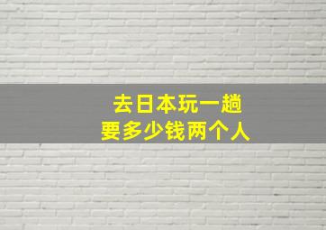 去日本玩一趟要多少钱两个人