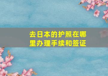 去日本的护照在哪里办理手续和签证