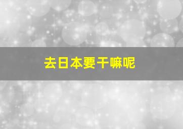 去日本要干嘛呢