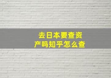 去日本要查资产吗知乎怎么查