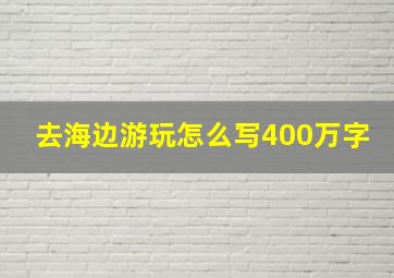 去海边游玩怎么写400万字