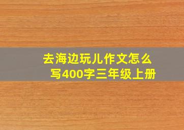 去海边玩儿作文怎么写400字三年级上册