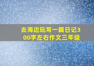 去海边玩写一篇日记300字左右作文三年级