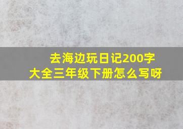 去海边玩日记200字大全三年级下册怎么写呀