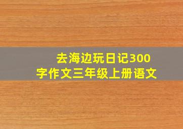 去海边玩日记300字作文三年级上册语文