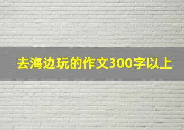 去海边玩的作文300字以上