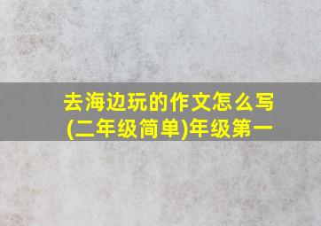 去海边玩的作文怎么写(二年级简单)年级第一