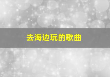 去海边玩的歌曲