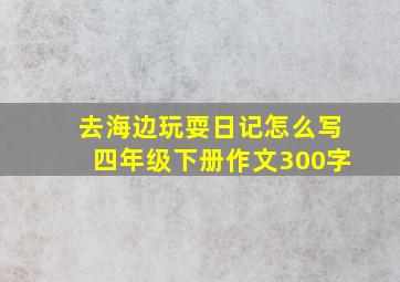 去海边玩耍日记怎么写四年级下册作文300字