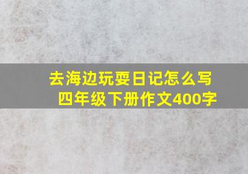 去海边玩耍日记怎么写四年级下册作文400字