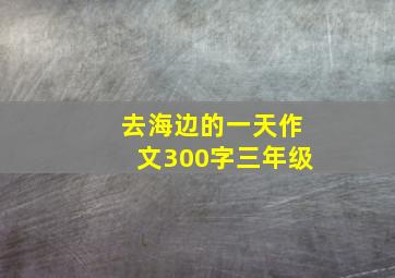 去海边的一天作文300字三年级