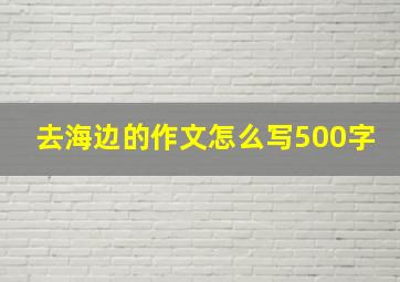 去海边的作文怎么写500字