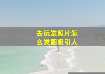 去玩发照片怎么发圈吸引人