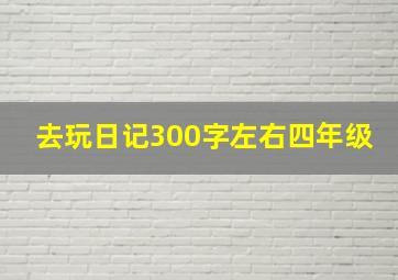 去玩日记300字左右四年级