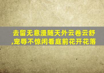 去留无意漫随天外云卷云舒,宠辱不惊闲看庭前花开花落