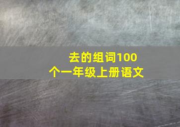 去的组词100个一年级上册语文