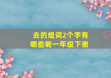 去的组词2个字有哪些呢一年级下册