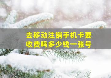 去移动注销手机卡要收费吗多少钱一张号