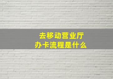 去移动营业厅办卡流程是什么