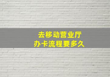 去移动营业厅办卡流程要多久