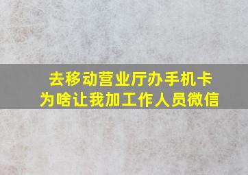 去移动营业厅办手机卡为啥让我加工作人员微信