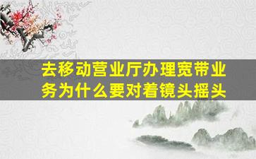 去移动营业厅办理宽带业务为什么要对着镜头摇头