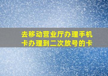 去移动营业厅办理手机卡办理到二次放号的卡