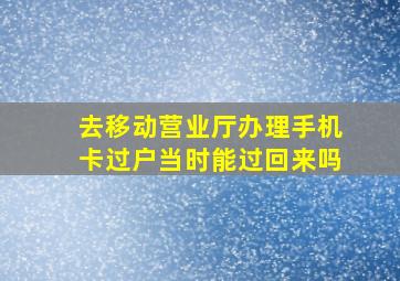 去移动营业厅办理手机卡过户当时能过回来吗