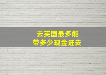 去英国最多能带多少现金进去