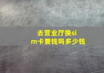 去营业厅换sim卡要钱吗多少钱