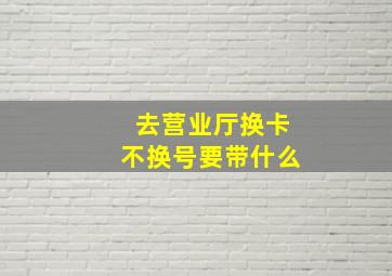 去营业厅换卡不换号要带什么