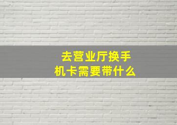 去营业厅换手机卡需要带什么