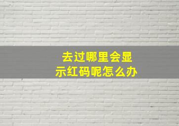 去过哪里会显示红码呢怎么办