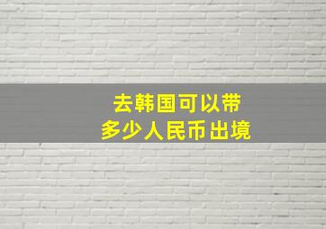 去韩国可以带多少人民币出境