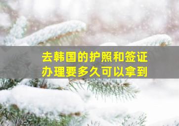 去韩国的护照和签证办理要多久可以拿到