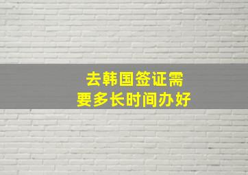 去韩国签证需要多长时间办好