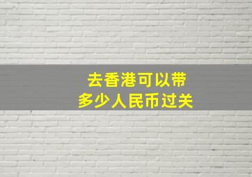 去香港可以带多少人民币过关