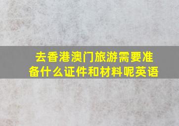 去香港澳门旅游需要准备什么证件和材料呢英语