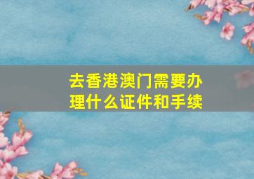 去香港澳门需要办理什么证件和手续