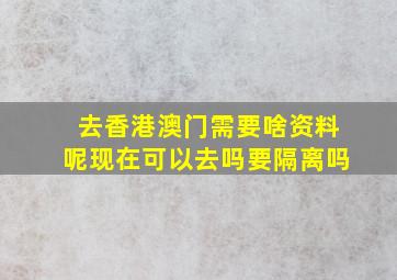 去香港澳门需要啥资料呢现在可以去吗要隔离吗