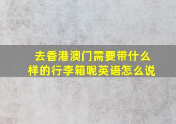 去香港澳门需要带什么样的行李箱呢英语怎么说