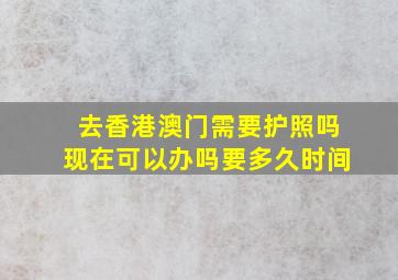 去香港澳门需要护照吗现在可以办吗要多久时间