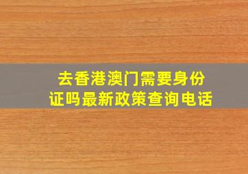 去香港澳门需要身份证吗最新政策查询电话