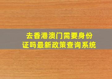 去香港澳门需要身份证吗最新政策查询系统