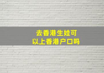 去香港生娃可以上香港户口吗